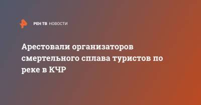 Арестовали организаторов смертельного сплава туристов по реке в КЧР - ren.tv - респ. Карачаево-Черкесия