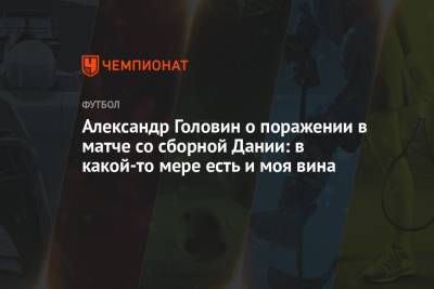 Александр Головин - Александр Головин о поражении в матче со сборной Дании: в какой-то мере есть и моя вина - championat.com - Дания - Копенгаген