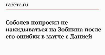 Артем Дзюба - Александр Соболев - Роман Зобнин - Соболев попросил не накидываться на Зобнина после его ошибки в матче с Данией - gazeta.ru - Москва - Дания