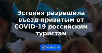 Эстония разрешила въезд привитым от COVID-19 российским туристам - news.mail.ru - Англия - Эстония - Ирландия