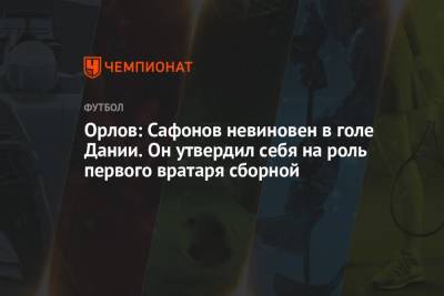 Геннадий Орлов - Орлов: Сафонов невиновен в голе Дании. Он утвердил себя на роль первого вратаря сборной - championat.com - Дания