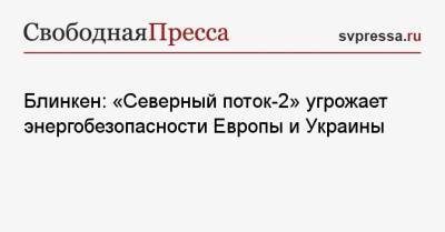 Ангела Меркель - Энтони Блинкен - Блинкен: «Северный поток-2» угрожает энергобезопасности Европы и Украины - svpressa.ru