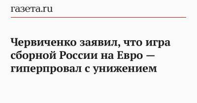 Андрей Червиченко - На Евро - Червиченко заявил, что игра сборной России на Евро — гиперпровал с унижением - gazeta.ru - Москва - Дания