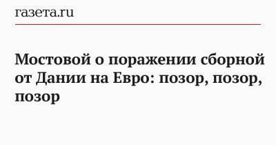 Александр Мостовой - На Евро - Мостовой о поражении сборной от Дании на Евро: позор, позор, позор - gazeta.ru - Дания