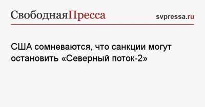США сомневаются, что санкции могут остановить «Северный поток-2» - svpressa.ru - Вашингтон