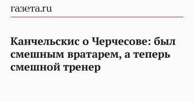 Станислав Черчесов - Андрей Канчельскис - Канчельскис о Черчесове: был смешным вратарем, а теперь смешной тренер - gazeta.ru - Дания