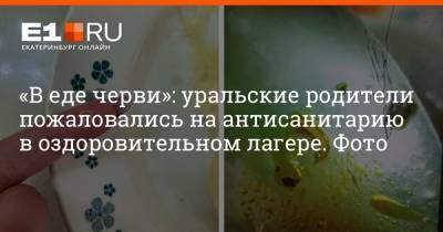 «В еде черви»: уральские родители пожаловались на антисанитарию в оздоровительном лагере. Фото - e1.ru - Анапа - Екатеринбург