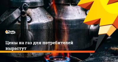 Цены на газ для потребителей вырастут - ridus.ru - Москва - окр. Янао