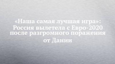 Артем Дзюба - Роман Зобнин - «Наша самая лучшая игра»: Россия вылетела с Евро-2020 после разгромного поражения от Дании - chelny-izvest.ru - Дания - Копенгаген
