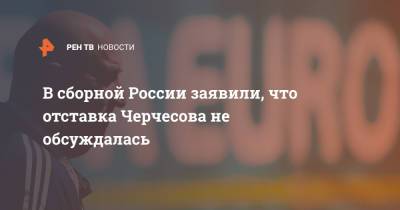 Станислав Черчесов - Александр Дюков - В сборной России заявили, что отставка Черчесова не обсуждалась - ren.tv