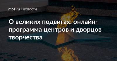 О великих подвигах: онлайн-программа центров и дворцов творчества - mos.ru - Москва