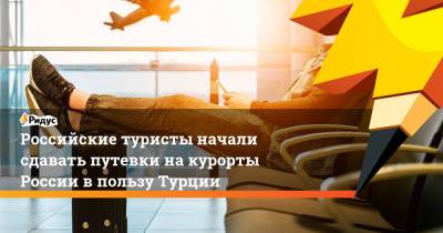Майя Ломидзе - Российские туристы начали сдавать путевки на курорты России в пользу Турции - ridus.ru - Турция