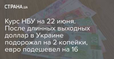 Курс НБУ на 22 июня. После длинных выходных доллар в Украине подорожал на 2 копейки, евро подешевел на 16 - strana.ua