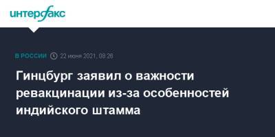 Александр Гинцбург - Гинцбург заявил о важности ревакцинации из-за особенностей индийского штамма - interfax.ru - Москва