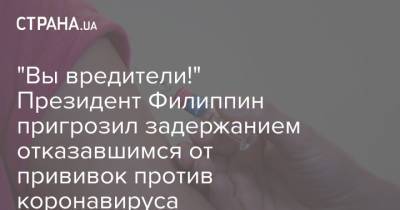 "Вы вредители!" Президент Филиппин пригрозил задержанием отказавшимся от прививок против коронавируса - strana.ua - Филиппины