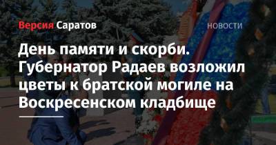 Валерий Радаев - День памяти и скорби. Губернатор Радаев возложил цветы к братской могиле на Воскресенском кладбище - nversia.ru - Саратовская обл.