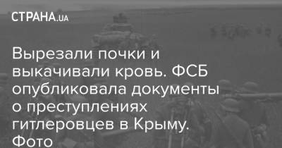 Вырезали почки и выкачивали кровь. ФСБ опубликовала документы о преступлениях гитлеровцев в Крыму. Фото - strana.ua - Россия - Украина - Крым - Симферополь - Германия - Севастополь