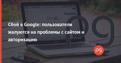 Сбой в Google: пользователи жалуются на проблемы с сайтом и авторизацию - thepage.ua - США - Киев