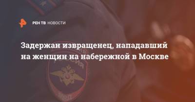 Задержан извращенец, нападавший на женщин на набережной в Москве - ren.tv - Москва - Киргизия