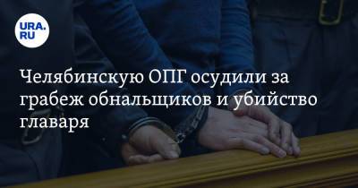 Челябинскую ОПГ осудили за грабеж обнальщиков и убийство главаря - ura.news - Челябинск