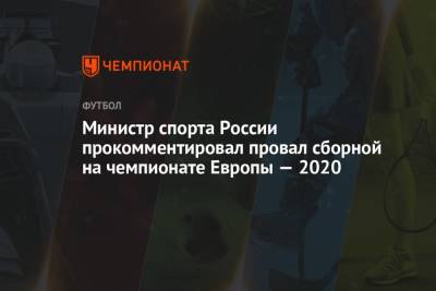 Олег Матыцин - Министр спорта России прокомментировал провал сборной на чемпионате Европы — 2020 - championat.com - Дания