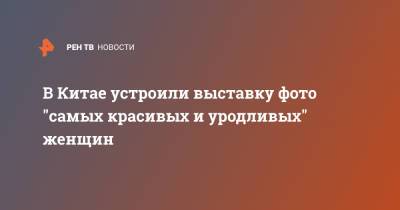 В Китае устроили выставку фото "самых красивых и уродливых" женщин - ren.tv - Китай - Шанхай