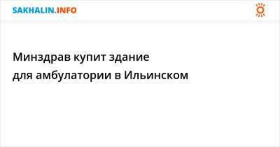 Минздрав купит здание для амбулатории в Ильинском - sakhalin.info - район Томаринский