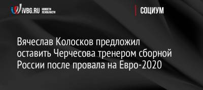 Станислав Черчесов - Вячеслав Колосков - На Евро - Вячеслав Колосков предложил оставить Черчесова тренером сборной России после провала на Евро-2020 - ivbg.ru - Россия - Санкт-Петербург - Дания