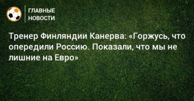 Тренер Финляндии Канерва: «Горжусь, что опередили Россию. Показали, что мы не лишние на Евро» - bombardir.ru - Финляндия - Дания