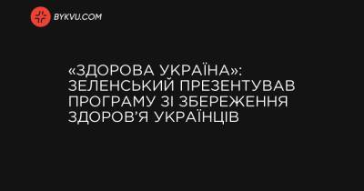 «Здорова Україна»: Зеленський презентував програму зі збереження здоров’я українців - bykvu.com - Україна