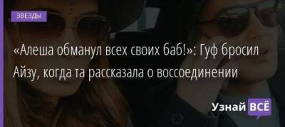 Алексей Долматов - «Алеша обманул всех своих баб!»: Гуф бросил Айзу, когда та рассказала о воссоединении - skuke.net