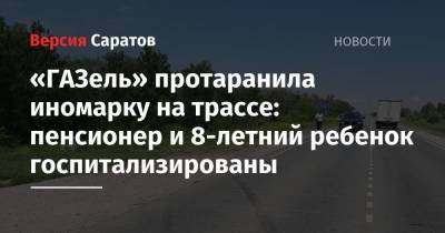 «ГАЗель» протаранила иномарку на трассе: пенсионер и 8-летний ребенок госпитализированы - nversia.ru - Саратовская обл. - Саратов