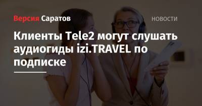 Tele2 - Клиенты Tele2 могут слушать аудиогиды izi.TRAVEL по подписке - nversia.ru