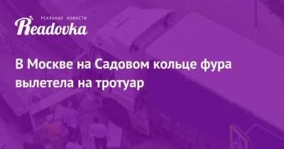 В Москве на Садовом кольце фура вылетела на тротуар - readovka.ru - Москва - Тюмень