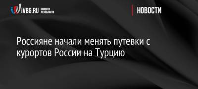 Майя Ломидзе - Россияне начали менять путевки с курортов России на Турцию - ivbg.ru - Россия - Турция