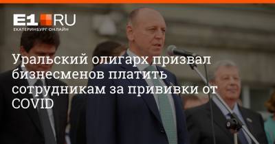 Дмитрий Пумпянский - Артем Устюжанин - Уральский олигарх призвал бизнесменов платить сотрудникам за прививки от COVID - e1.ru - Екатеринбург - Свердловская обл.