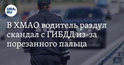 В ХМАО водитель раздул скандал с ГИБДД из-за порезанного пальца. Инсайд - ura.news - Югра - Югорск