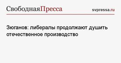 Геннадий Зюганов - Зюганов: либералы продолжают душить отечественное производство - svpressa.ru