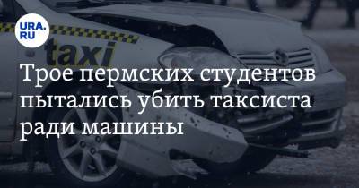 Трое пермских студентов пытались убить таксиста ради машины - ura.news - Пермский край