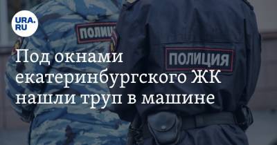 Под окнами екатеринбургского ЖК нашли труп в машине - ura.news - Екатеринбург