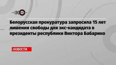 Виктор Бабарико - Белорусская прокуратура запросила 15 лет лишения свободы для экс-кандидата в президенты республики Виктора Бабарико - echo.msk.ru