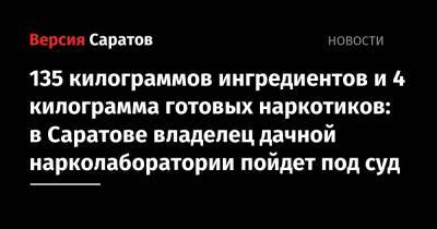 135 килограммов ингредиентов и 4 килограмма готовых наркотиков: в Саратове владелец дачной нарколаборатории пойдет под суд - nversia.ru - Саратовская обл. - Саратов - Самара - район Энгельсский