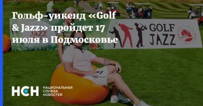 Гольф-уикенд «Golf & Jazz» пройдет 17 июля в Подмосковье - nsn.fm - Московская обл. - район Дмитровский