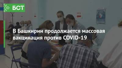 В Башкирии продолжается массовая вакцинация против COVID-19 - bash.news - Башкирия - Уфа