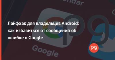 Лайфхак для владельцев Android: как избавиться от сообщений об ошибке в Google - thepage.ua