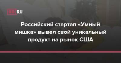 Российский стартап «Умный мишка» вывел свой уникальный продукт на рынок США - rb.ru - Россия - США