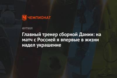 Кристиан Эриксен - Главный тренер сборной Дании: на матч с Россией я впервые в жизни надел украшение - championat.com - Финляндия - Дания