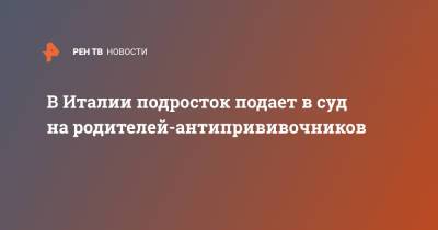 В Италии подросток подает в суд на родителей-антипрививочников - ren.tv - Италия