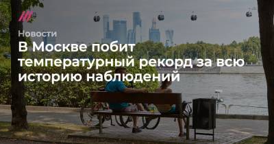 Роман Вильфанда - В Москве побит температурный рекорд за всю историю наблюдений - tvrain.ru - Москва