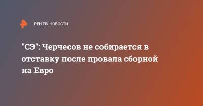 Станислав Черчесов - На Евро - "СЭ": Черчесов не собирается в отставку после провала сборной на Евро - ren.tv - Дания - Катар